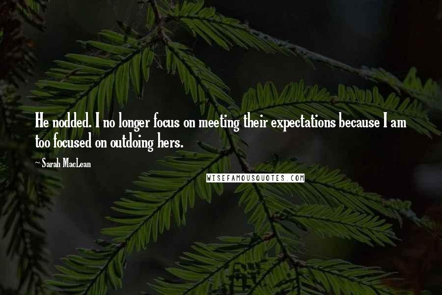 Sarah MacLean Quotes: He nodded. I no longer focus on meeting their expectations because I am too focused on outdoing hers.