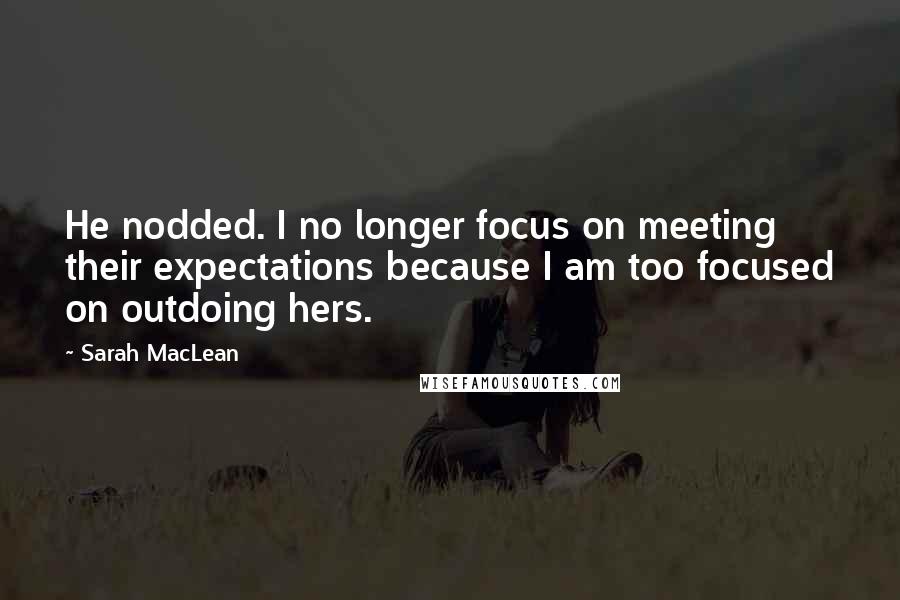 Sarah MacLean Quotes: He nodded. I no longer focus on meeting their expectations because I am too focused on outdoing hers.