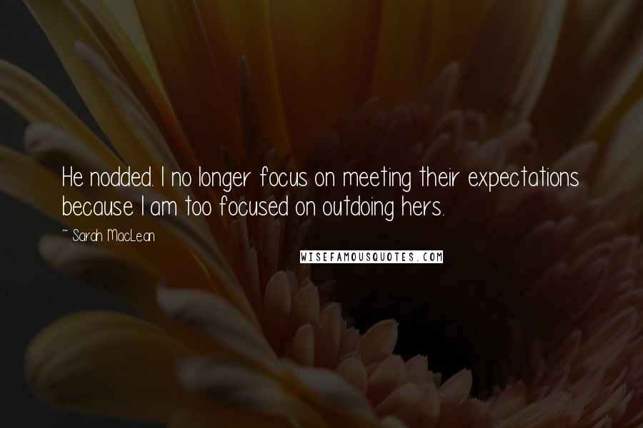 Sarah MacLean Quotes: He nodded. I no longer focus on meeting their expectations because I am too focused on outdoing hers.