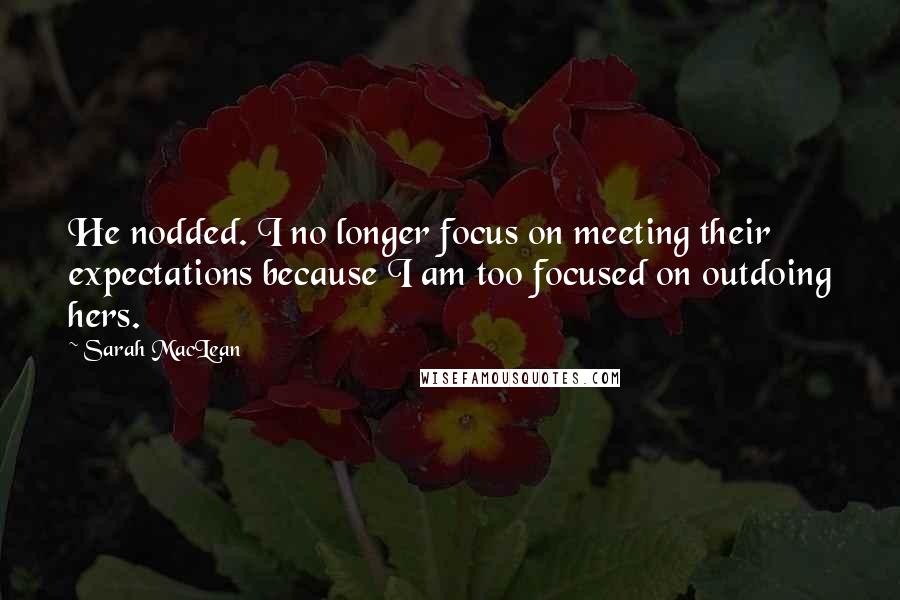 Sarah MacLean Quotes: He nodded. I no longer focus on meeting their expectations because I am too focused on outdoing hers.