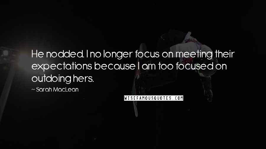 Sarah MacLean Quotes: He nodded. I no longer focus on meeting their expectations because I am too focused on outdoing hers.