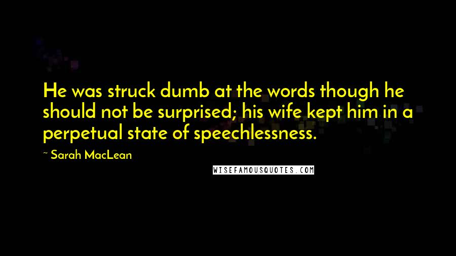 Sarah MacLean Quotes: He was struck dumb at the words though he should not be surprised; his wife kept him in a perpetual state of speechlessness.