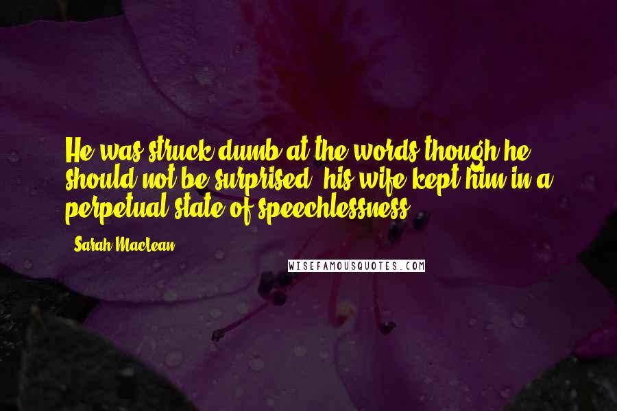 Sarah MacLean Quotes: He was struck dumb at the words though he should not be surprised; his wife kept him in a perpetual state of speechlessness.