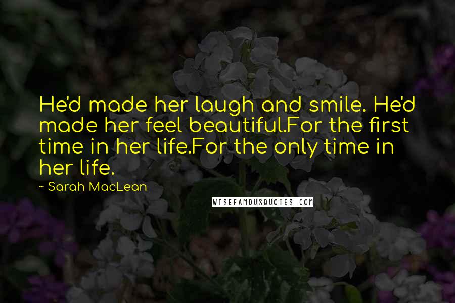 Sarah MacLean Quotes: He'd made her laugh and smile. He'd made her feel beautiful.For the first time in her life.For the only time in her life.