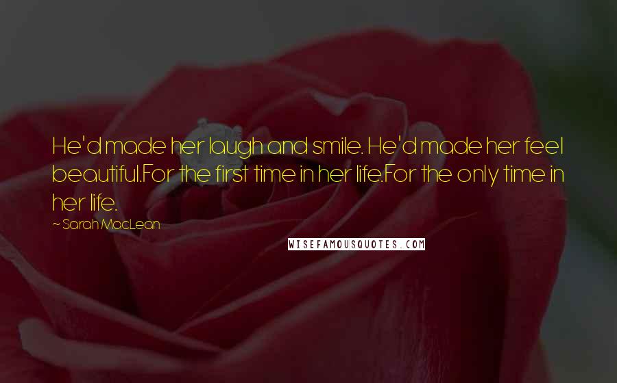 Sarah MacLean Quotes: He'd made her laugh and smile. He'd made her feel beautiful.For the first time in her life.For the only time in her life.