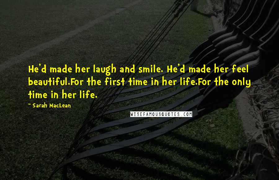 Sarah MacLean Quotes: He'd made her laugh and smile. He'd made her feel beautiful.For the first time in her life.For the only time in her life.