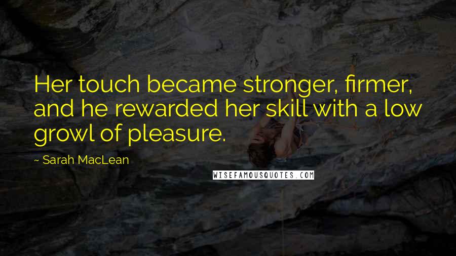 Sarah MacLean Quotes: Her touch became stronger, firmer, and he rewarded her skill with a low growl of pleasure.