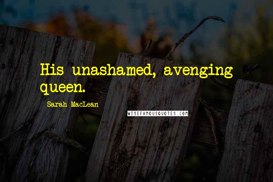 Sarah MacLean Quotes: His unashamed, avenging queen.