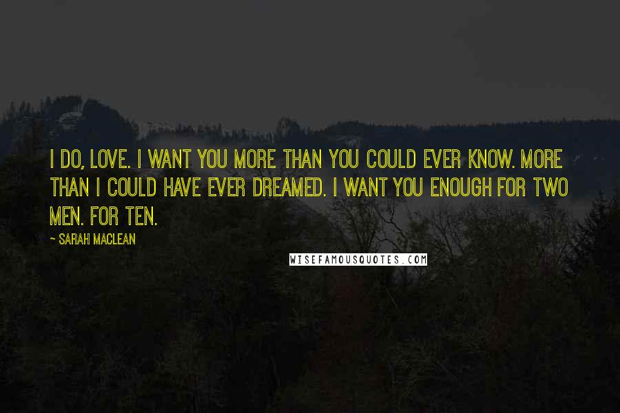 Sarah MacLean Quotes: I do, love. I want you more than you could ever know. More than I could have ever dreamed. I want you enough for two men. For ten.