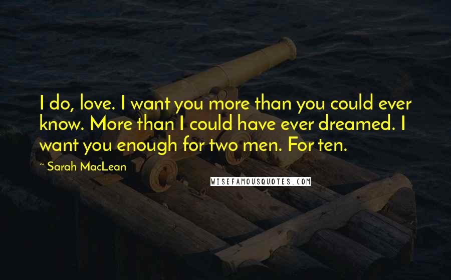 Sarah MacLean Quotes: I do, love. I want you more than you could ever know. More than I could have ever dreamed. I want you enough for two men. For ten.