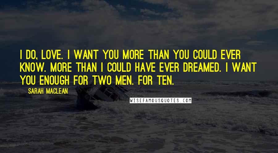 Sarah MacLean Quotes: I do, love. I want you more than you could ever know. More than I could have ever dreamed. I want you enough for two men. For ten.