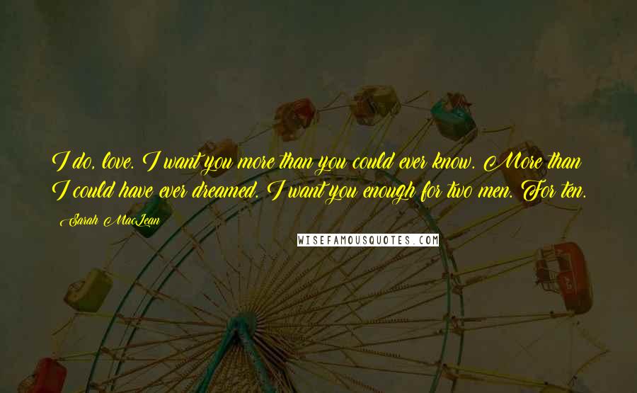 Sarah MacLean Quotes: I do, love. I want you more than you could ever know. More than I could have ever dreamed. I want you enough for two men. For ten.