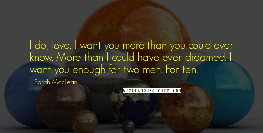 Sarah MacLean Quotes: I do, love. I want you more than you could ever know. More than I could have ever dreamed. I want you enough for two men. For ten.