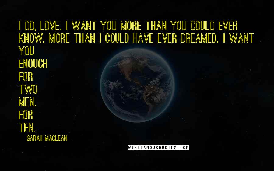 Sarah MacLean Quotes: I do, love. I want you more than you could ever know. More than I could have ever dreamed. I want you enough for two men. For ten.