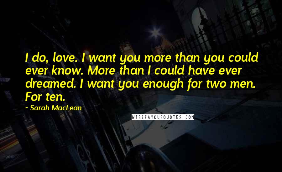 Sarah MacLean Quotes: I do, love. I want you more than you could ever know. More than I could have ever dreamed. I want you enough for two men. For ten.