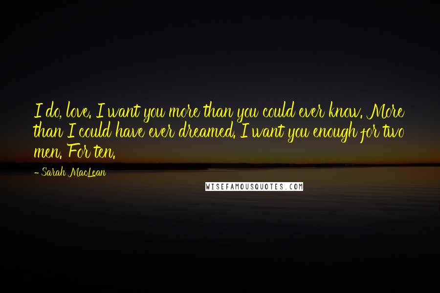 Sarah MacLean Quotes: I do, love. I want you more than you could ever know. More than I could have ever dreamed. I want you enough for two men. For ten.