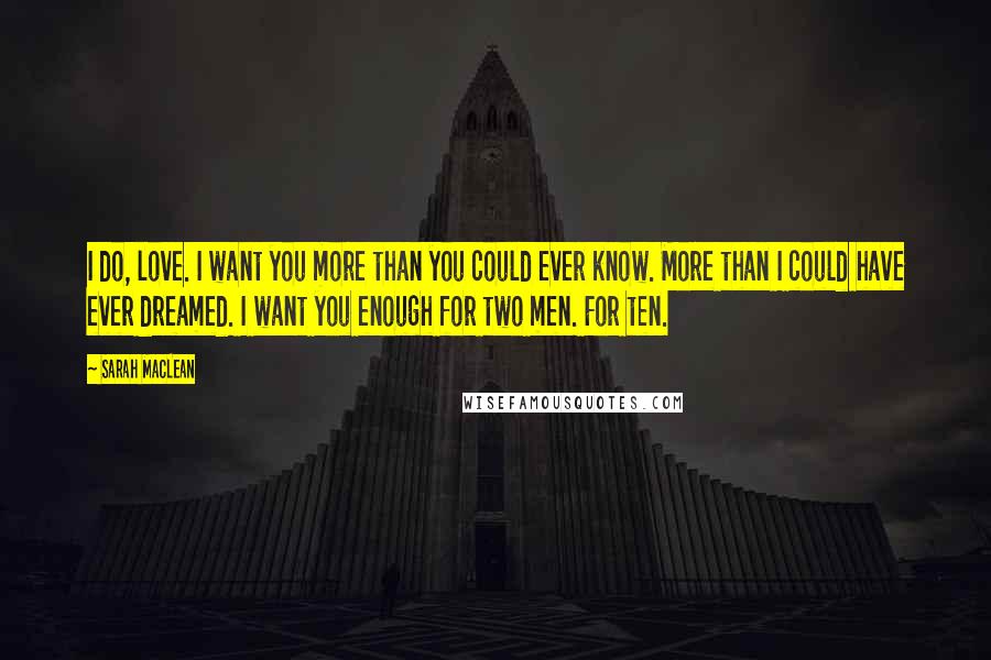 Sarah MacLean Quotes: I do, love. I want you more than you could ever know. More than I could have ever dreamed. I want you enough for two men. For ten.