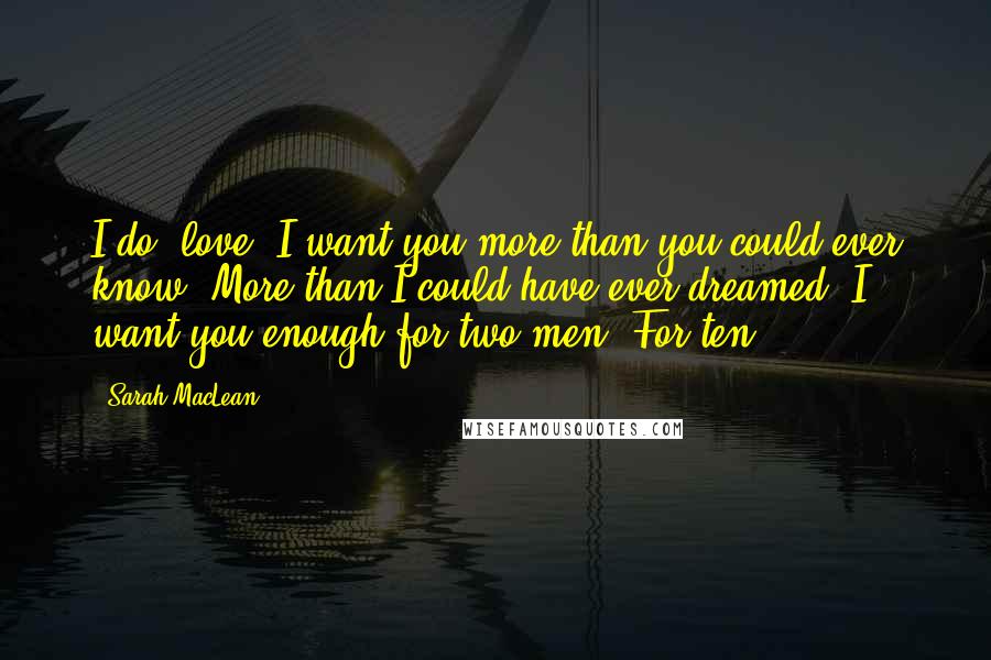 Sarah MacLean Quotes: I do, love. I want you more than you could ever know. More than I could have ever dreamed. I want you enough for two men. For ten.