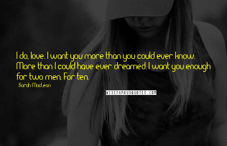 Sarah MacLean Quotes: I do, love. I want you more than you could ever know. More than I could have ever dreamed. I want you enough for two men. For ten.