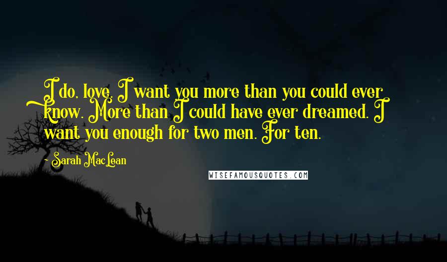 Sarah MacLean Quotes: I do, love. I want you more than you could ever know. More than I could have ever dreamed. I want you enough for two men. For ten.