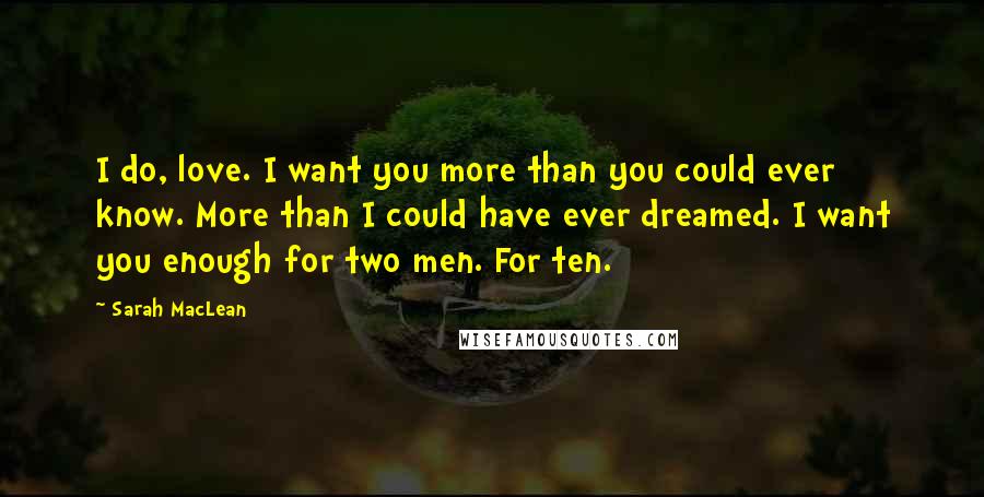 Sarah MacLean Quotes: I do, love. I want you more than you could ever know. More than I could have ever dreamed. I want you enough for two men. For ten.