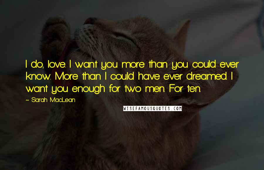 Sarah MacLean Quotes: I do, love. I want you more than you could ever know. More than I could have ever dreamed. I want you enough for two men. For ten.