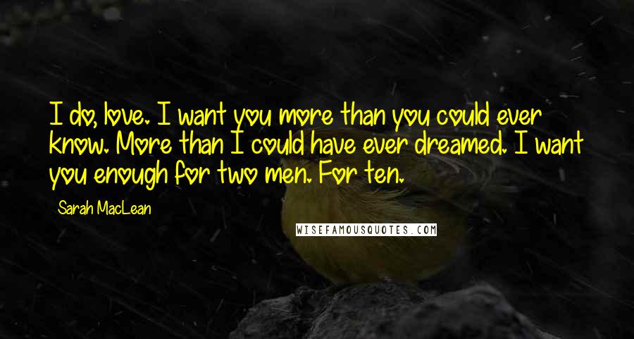 Sarah MacLean Quotes: I do, love. I want you more than you could ever know. More than I could have ever dreamed. I want you enough for two men. For ten.