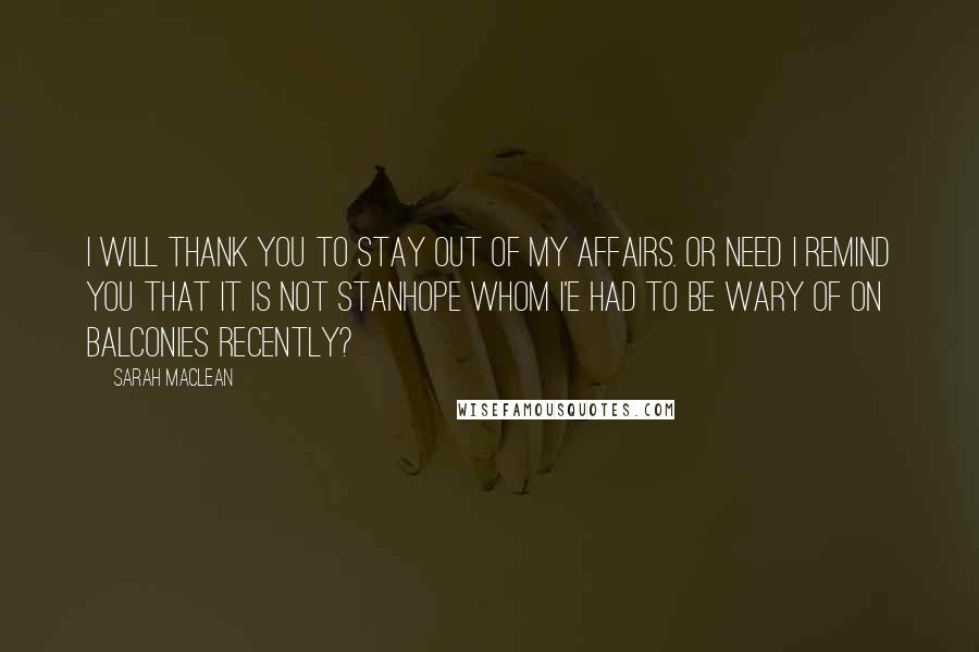 Sarah MacLean Quotes: I will thank you to stay out of my affairs. Or need I remind you that it is not Stanhope whom I'e had to be wary of on balconies recently?