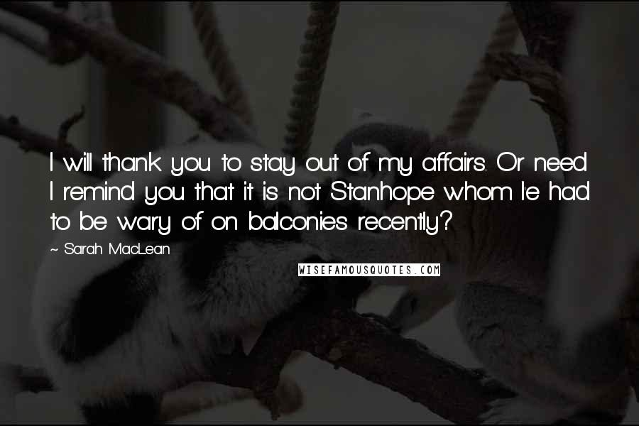 Sarah MacLean Quotes: I will thank you to stay out of my affairs. Or need I remind you that it is not Stanhope whom I'e had to be wary of on balconies recently?
