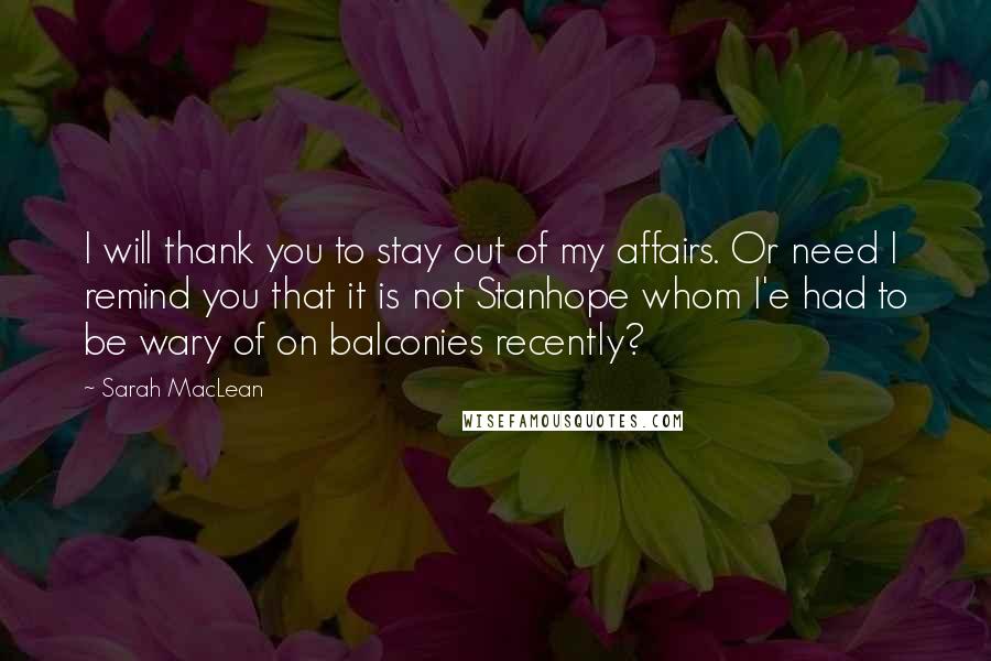 Sarah MacLean Quotes: I will thank you to stay out of my affairs. Or need I remind you that it is not Stanhope whom I'e had to be wary of on balconies recently?
