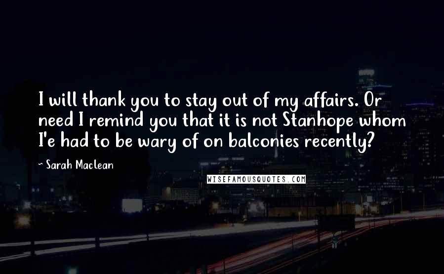 Sarah MacLean Quotes: I will thank you to stay out of my affairs. Or need I remind you that it is not Stanhope whom I'e had to be wary of on balconies recently?