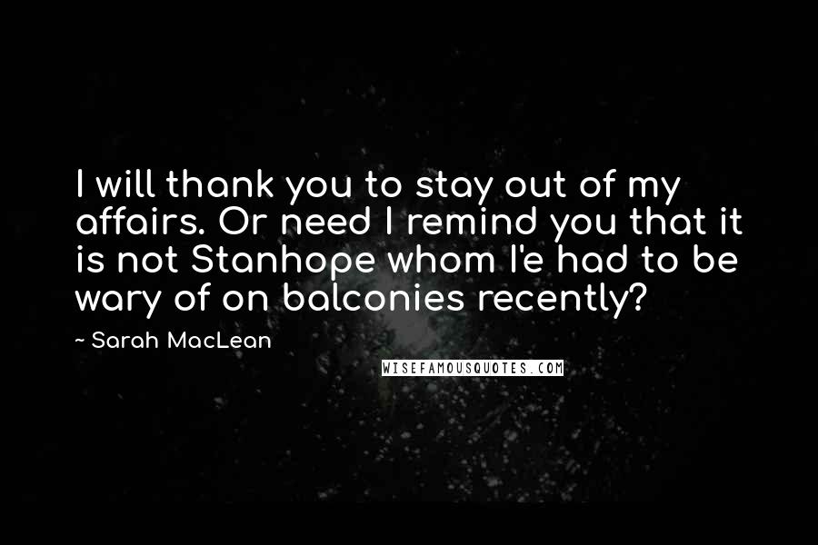 Sarah MacLean Quotes: I will thank you to stay out of my affairs. Or need I remind you that it is not Stanhope whom I'e had to be wary of on balconies recently?