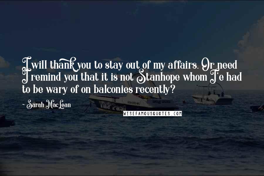 Sarah MacLean Quotes: I will thank you to stay out of my affairs. Or need I remind you that it is not Stanhope whom I'e had to be wary of on balconies recently?