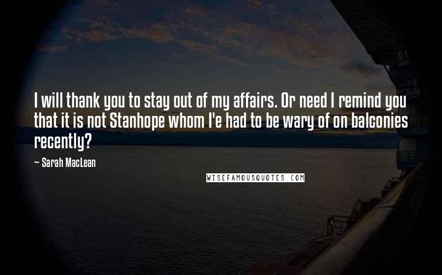 Sarah MacLean Quotes: I will thank you to stay out of my affairs. Or need I remind you that it is not Stanhope whom I'e had to be wary of on balconies recently?