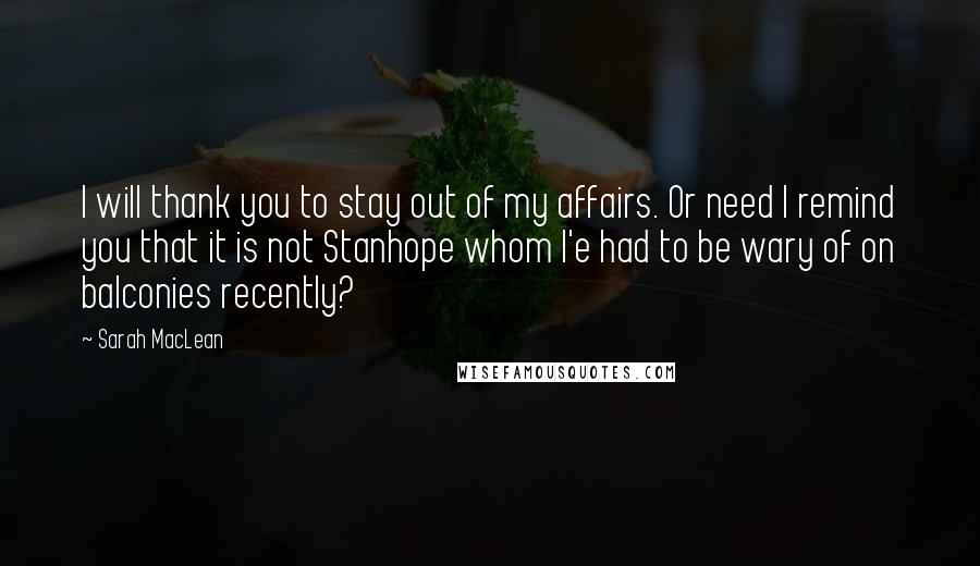 Sarah MacLean Quotes: I will thank you to stay out of my affairs. Or need I remind you that it is not Stanhope whom I'e had to be wary of on balconies recently?