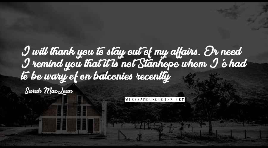 Sarah MacLean Quotes: I will thank you to stay out of my affairs. Or need I remind you that it is not Stanhope whom I'e had to be wary of on balconies recently?