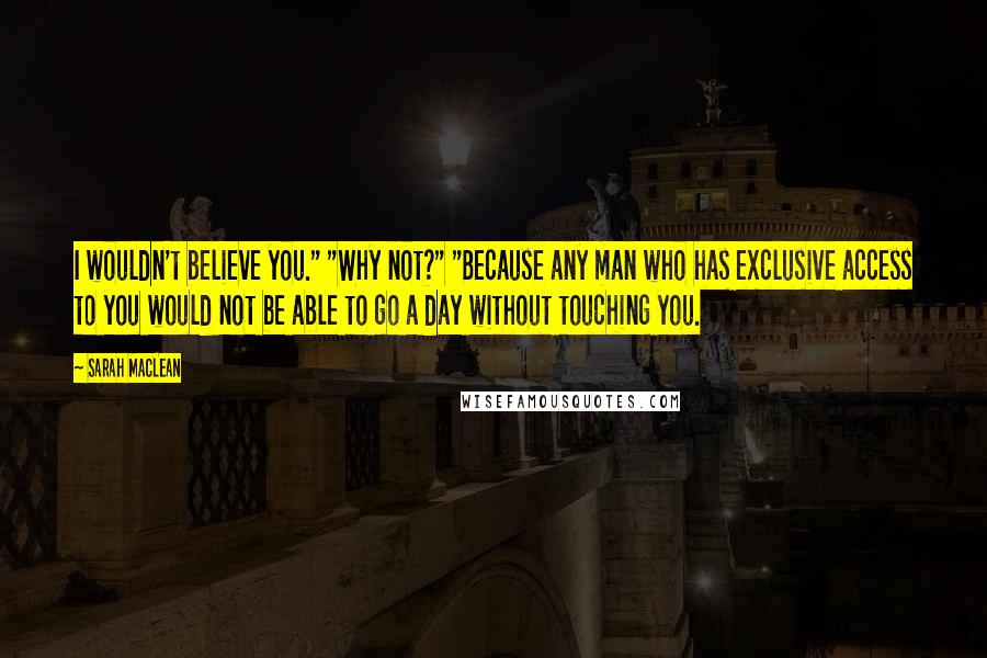 Sarah MacLean Quotes: I wouldn't believe you." "Why not?" "Because any man who has exclusive access to you would not be able to go a day without touching you.