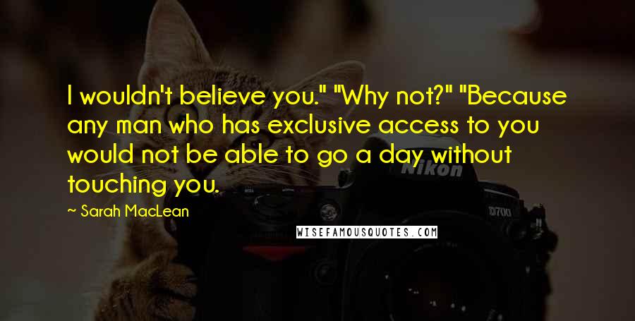 Sarah MacLean Quotes: I wouldn't believe you." "Why not?" "Because any man who has exclusive access to you would not be able to go a day without touching you.