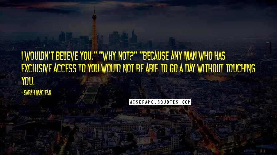 Sarah MacLean Quotes: I wouldn't believe you." "Why not?" "Because any man who has exclusive access to you would not be able to go a day without touching you.