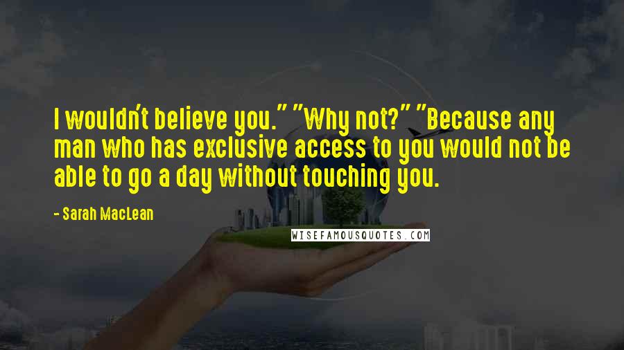 Sarah MacLean Quotes: I wouldn't believe you." "Why not?" "Because any man who has exclusive access to you would not be able to go a day without touching you.