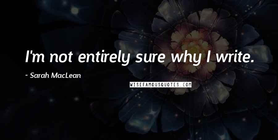 Sarah MacLean Quotes: I'm not entirely sure why I write.