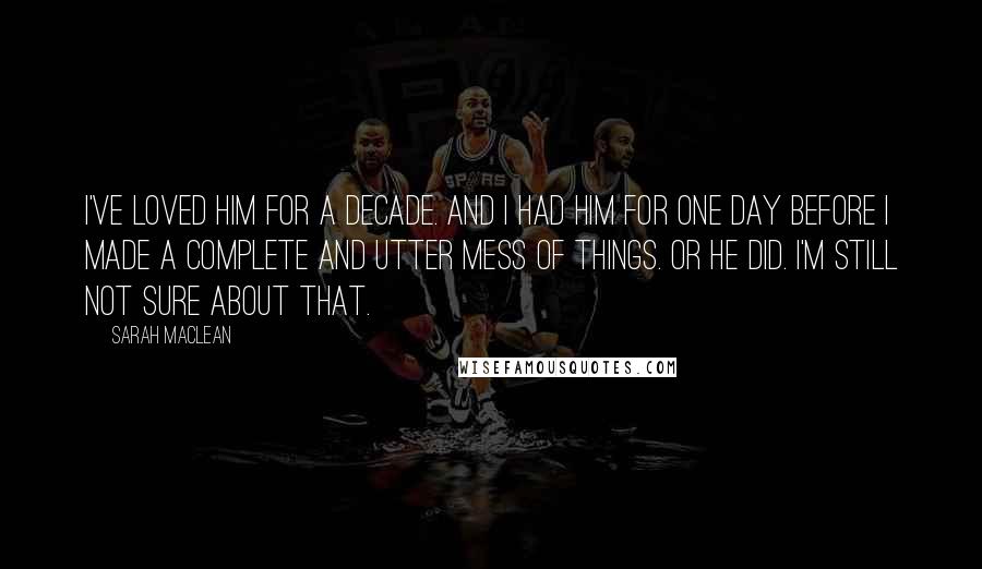 Sarah MacLean Quotes: I've loved him for a decade. And I had him for one day before I made a complete and utter mess of things. Or he did. I'm still not sure about that.
