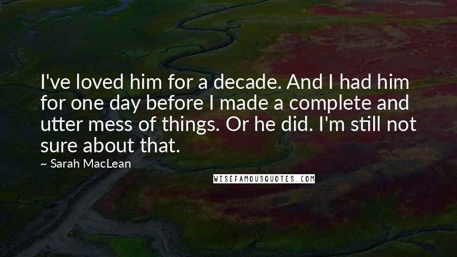 Sarah MacLean Quotes: I've loved him for a decade. And I had him for one day before I made a complete and utter mess of things. Or he did. I'm still not sure about that.