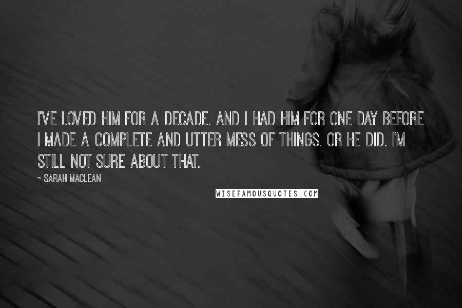 Sarah MacLean Quotes: I've loved him for a decade. And I had him for one day before I made a complete and utter mess of things. Or he did. I'm still not sure about that.