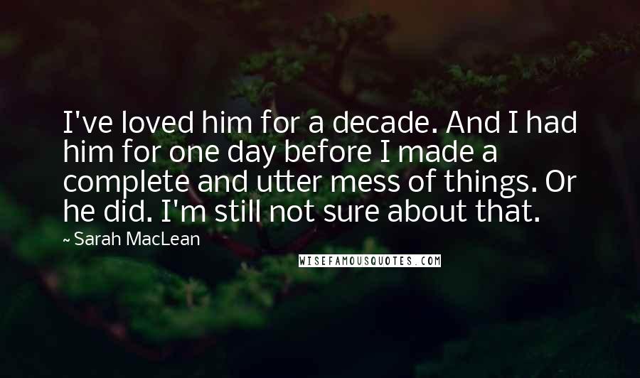 Sarah MacLean Quotes: I've loved him for a decade. And I had him for one day before I made a complete and utter mess of things. Or he did. I'm still not sure about that.