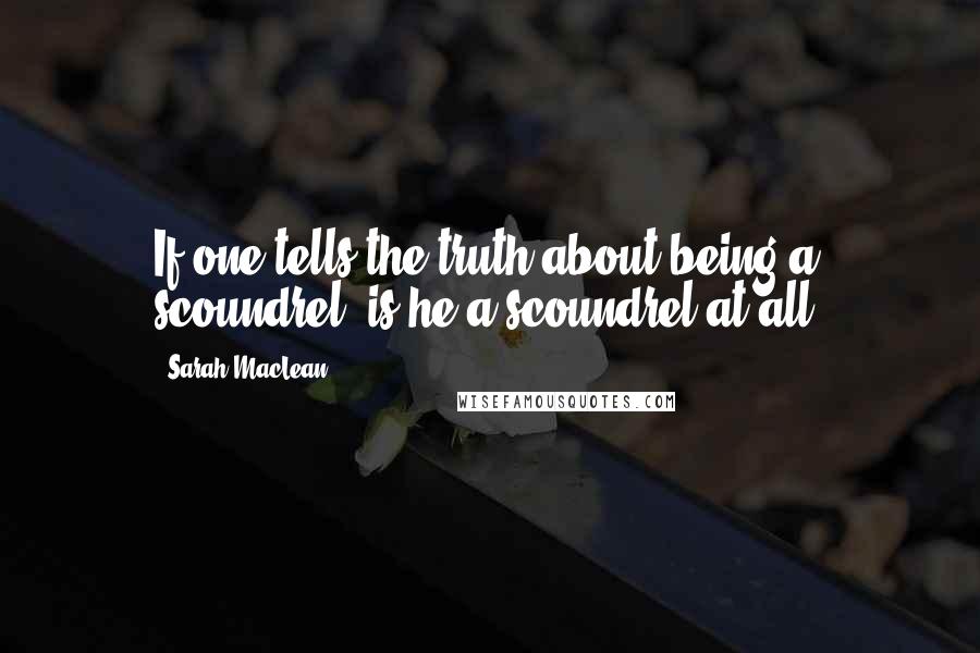 Sarah MacLean Quotes: If one tells the truth about being a scoundrel, is he a scoundrel at all?