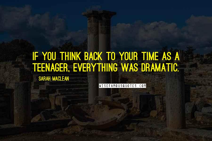 Sarah MacLean Quotes: If you think back to your time as a teenager, everything was dramatic.