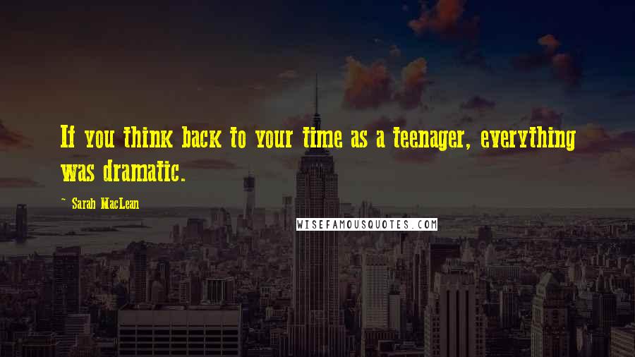 Sarah MacLean Quotes: If you think back to your time as a teenager, everything was dramatic.