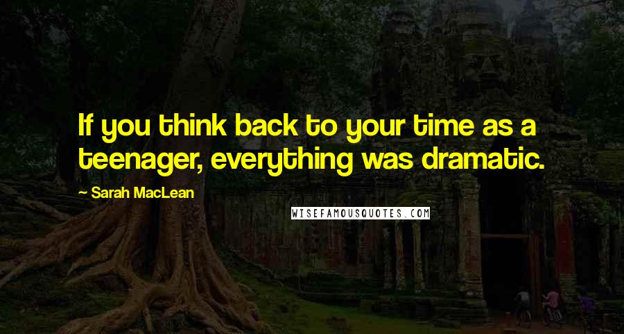 Sarah MacLean Quotes: If you think back to your time as a teenager, everything was dramatic.