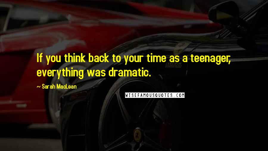 Sarah MacLean Quotes: If you think back to your time as a teenager, everything was dramatic.